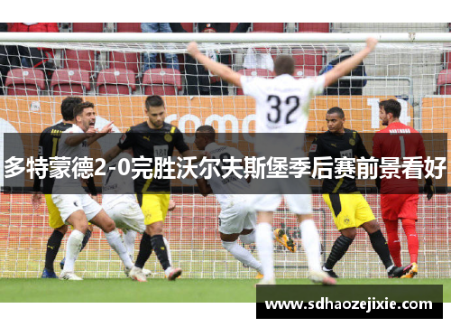 多特蒙德2-0完胜沃尔夫斯堡季后赛前景看好