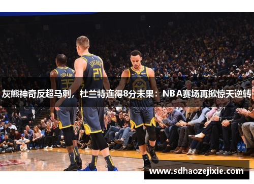 灰熊神奇反超马刺，杜兰特连得8分未果：NBA赛场再掀惊天逆转