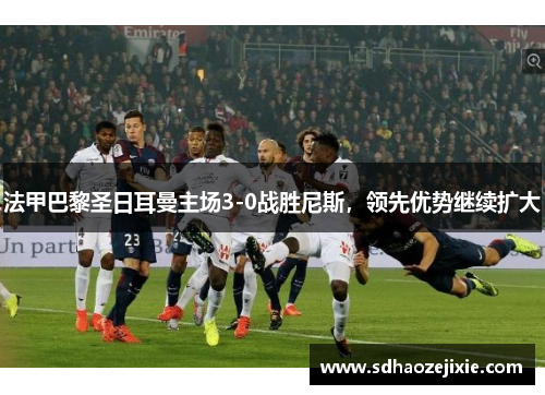 法甲巴黎圣日耳曼主场3-0战胜尼斯，领先优势继续扩大
