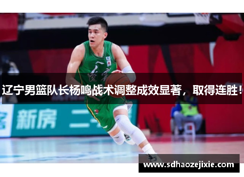 辽宁男篮队长杨鸣战术调整成效显著，取得连胜！