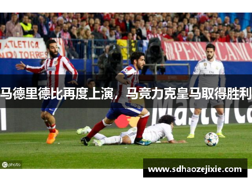 马德里德比再度上演，马竞力克皇马取得胜利