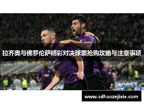 拉齐奥与佛罗伦萨精彩对决球票抢购攻略与注意事项