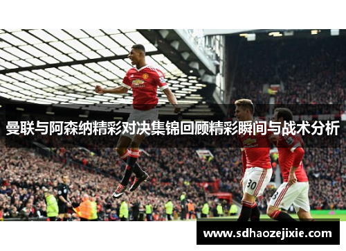 曼联与阿森纳精彩对决集锦回顾精彩瞬间与战术分析