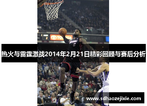 热火与雷霆激战2014年2月21日精彩回顾与赛后分析