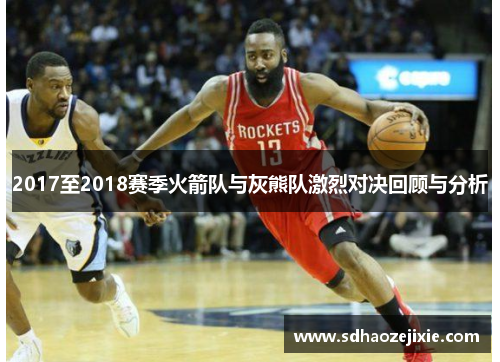 2017至2018赛季火箭队与灰熊队激烈对决回顾与分析