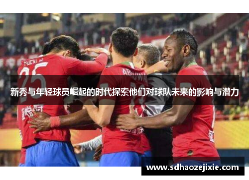 新秀与年轻球员崛起的时代探索他们对球队未来的影响与潜力