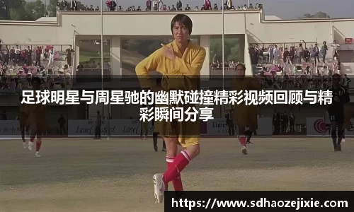 足球明星与周星驰的幽默碰撞精彩视频回顾与精彩瞬间分享