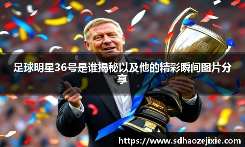 足球明星36号是谁揭秘以及他的精彩瞬间图片分享